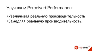 Улучшаем Perceived Performance
•Увеличивая реальную производительность
•Замедляя реальную производительность
 
