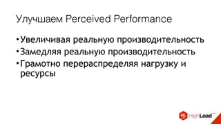 Улучшаем Perceived Performance
•Увеличивая реальную производительность
•Замедляя реальную производительность
•Грамотно перераспределяя нагрузку и
ресурсы
 