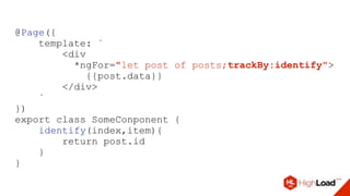 @Page({
template: `
<div
*ngFor="let post of posts;trackBy:identify">
{{post.data}}
</div>
`
})
export class SomeConponent {
identify(index,item){
return post.id
}
}
 