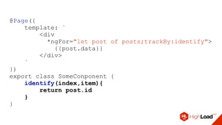@Page({
template: `
<div
*ngFor="let post of posts;trackBy:identify">
{{post.data}}
</div>
`
})
export class SomeConponent {
identify(index,item){
return post.id
}
}
 