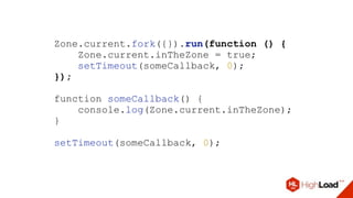 Zone.current.fork({}).run(function () {
Zone.current.inTheZone = true;
setTimeout(someCallback, 0);
});
function someCallback() {
console.log(Zone.current.inTheZone);
}
setTimeout(someCallback, 0);
 