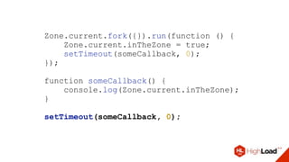 Zone.current.fork({}).run(function () {
Zone.current.inTheZone = true;
setTimeout(someCallback, 0);
});
function someCallback() {
console.log(Zone.current.inTheZone);
}
setTimeout(someCallback, 0);
 