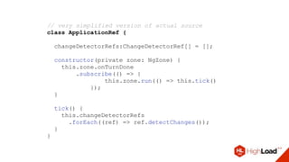 // very simplified version of actual source
class ApplicationRef {
changeDetectorRefs:ChangeDetectorRef[] = [];
constructor(private zone: NgZone) {
this.zone.onTurnDone
.subscribe(() => {
this.zone.run(() => this.tick()
});
}
tick() {
this.changeDetectorRefs
.forEach((ref) => ref.detectChanges());
}
}
 