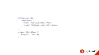 @Component({
template: `
<h2>{{vData.name}}</h2>
<span>{{vData.email}}</span>
`
})
class VCardCmp {
@Input() vData;
}
 