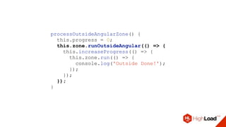 processOutsideAngularZone() {
this.progress = 0;
this.zone.runOutsideAngular(() => {
this.increaseProgress(() => {
this.zone.run(() => {
console.log('Outside Done!');
});
});
});
}
 
