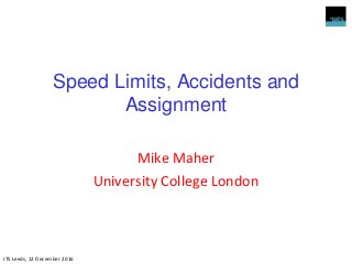 Speed Limits, Accidents and
Assignment
Mike Maher
University College London
ITS Leeds, 12 December 2016
 