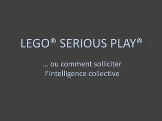 LEGO® SERIOUS PLAY®
… ou comment solliciter
l’intelligence collective
 