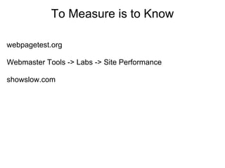 To Measure is to Know

webpagetest.org

Webmaster Tools -> Labs -> Site Performance

showslow.com
 