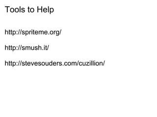 Tools to Help

http://spriteme.org/

http://smush.it/

http://stevesouders.com/cuzillion/
 