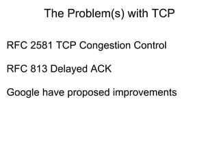 The Problem(s) with TCP

RFC 2581 TCP Congestion Control

RFC 813 Delayed ACK

Google have proposed improvements
 
