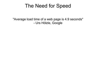 The Need for Speed

"Average load time of a web page is 4.9 seconds"
              - Urs Hölzle, Google
 