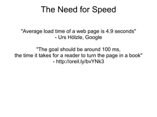 The Need for Speed

  "Average load time of a web page is 4.9 seconds"
                - Urs Hölzle, Google

          "The goal should be around 100 ms,
the time it takes for a reader to turn the page in a book"
                  - http://oreil.ly/bvYNk3
 