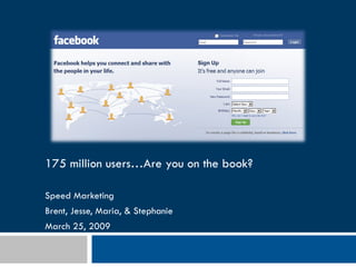 175 million users…Are you on the book? Speed Marketing  Brent, Jesse, Maria, & Stephanie March 25, 2009 