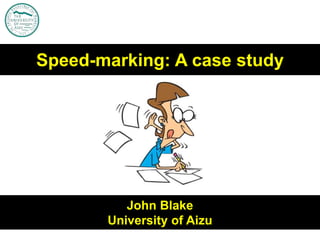 John Blake
University of Aizu
Speed-marking: A case study
 