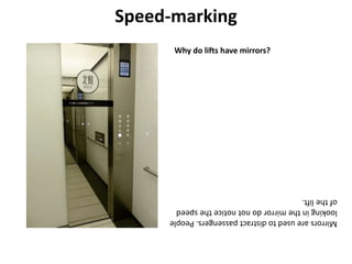 Speed-marking
Why do lifts have mirrors?
Mirrorsareusedtodistractpassengers.People
lookinginthemirrordonotnoticethespeed
o...
