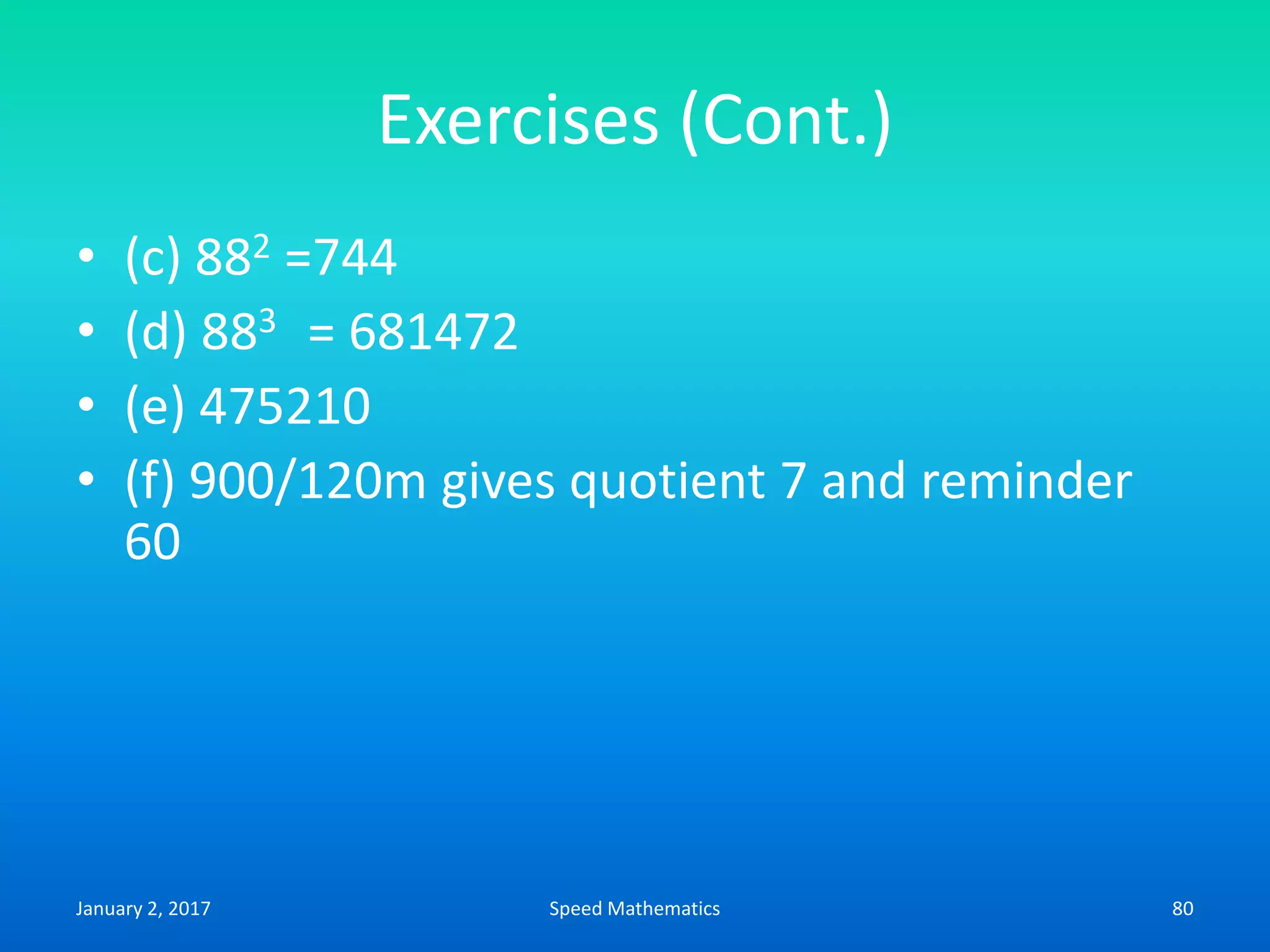Exercises (Cont.)
• (c) 882 =744
• (d) 883 = 681472
• (e) 475210
• (f) 900/120m gives quotient 7 and reminder
60
January 2, 2017 80Speed Mathematics
 