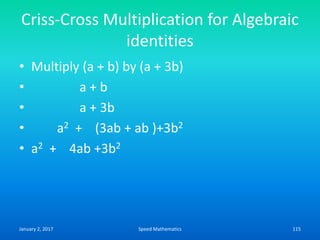 Criss-Cross Multiplication for Algebraic
identities
• Multiply (a + b) by (a + 3b)
• a + b
• a + 3b
• a2 + (3ab + ab )+3b2
• a2 + 4ab +3b2
January 2, 2017 115Speed Mathematics
 