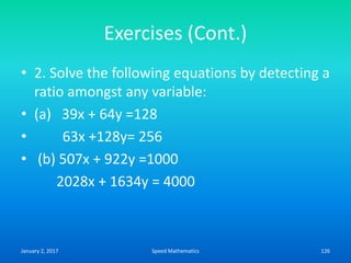 Exercises (Cont.)
• 2. Solve the following equations by detecting a
ratio amongst any variable:
• (a) 39x + 64y =128
• 63x +128y= 256
• (b) 507x + 922y =1000
2028x + 1634y = 4000
January 2, 2017 126Speed Mathematics
 