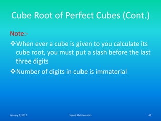 Cube Root of Perfect Cubes (Cont.)
Note:-
When ever a cube is given to you calculate its
cube root, you must put a slash before the last
three digits
Number of digits in cube is immaterial
January 2, 2017 47Speed Mathematics
 