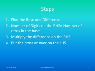 Steps
1. Find the Base and Difference
2. Number of Digits on the RHS= Number of
zeros in the base
3. Multiply the difference on the RHS
4. Put the cross answer on the LHS
January 2, 2017 57Speed Mathematics
 