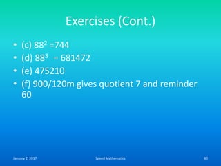 Exercises (Cont.)
• (c) 882 =744
• (d) 883 = 681472
• (e) 475210
• (f) 900/120m gives quotient 7 and reminder
60
January 2, 2017 80Speed Mathematics
 