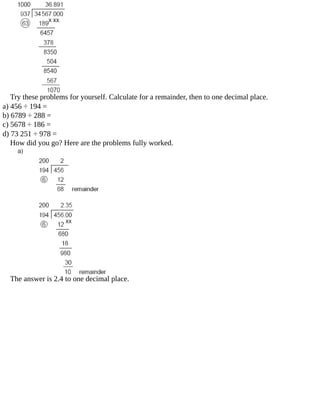 Try	these	problems	for	yourself.	Calculate	for	a	remainder,	then	to	one	decimal	place.
a)	456	÷	194	=
b)	6789	÷	288	=
c)	5678	÷	186	=
d)	73	251	÷	978	=
How	did	you	go?	Here	are	the	problems	fully	worked.
The	answer	is	2.4	to	one	decimal	place.
 