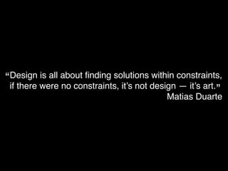 Design is all about ﬁnding solutions within constraints,!
if there were no constraints, it’s not design — it’s art.!
Matias Duarte
“
”
 