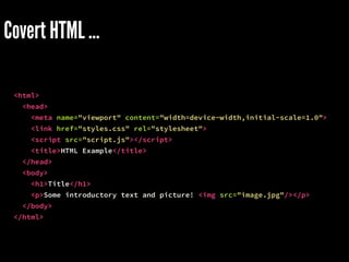 Covert HTML …
<html>
<head>
<meta name="viewport" content="width=device-width,initial-scale=1.0">
<link href="styles.css" rel="stylesheet">
<script src="script.js"></script>
<title>HTML Example</title>
</head>
<body>
<h1>Title</h1>
<p>Some introductory text and picture! <img src="image.jpg"/></p>
</body>
</html>
 