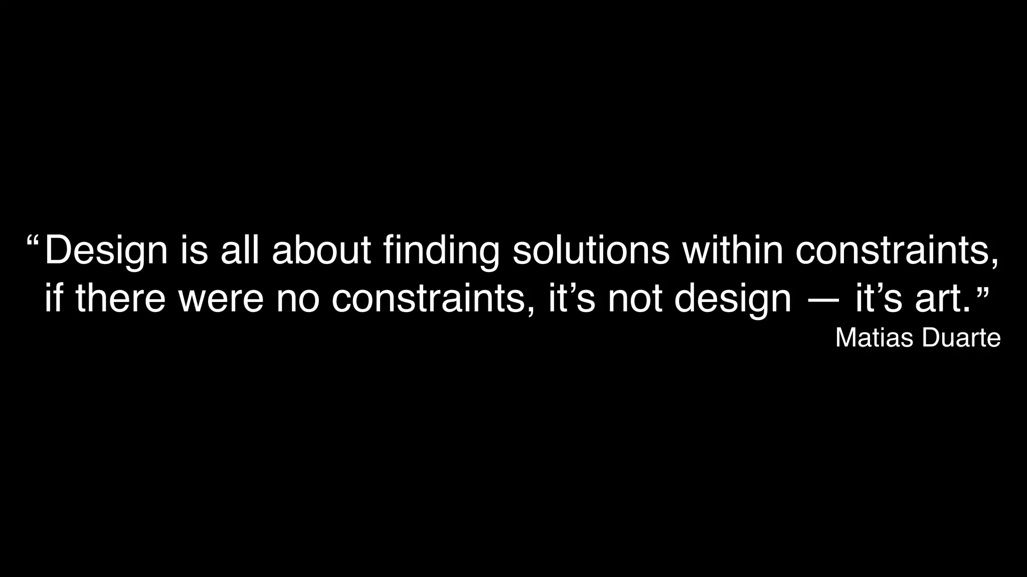 Design is all about ﬁnding solutions within constraints,!
if there were no constraints, it’s not design — it’s art.!
Matias Duarte
“
”
 