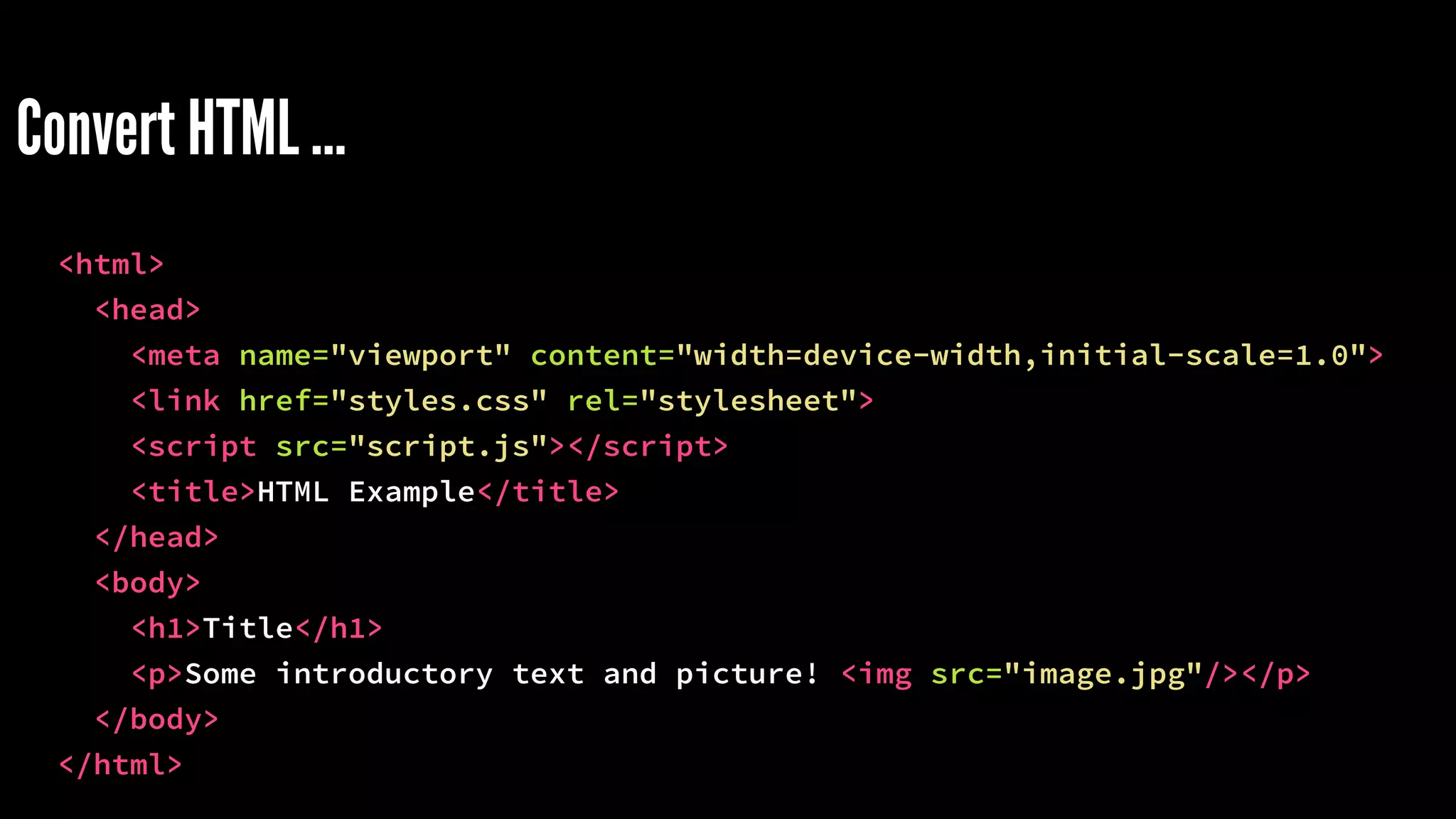Convert HTML …
<html>
<head>
<meta name="viewport" content="width=device-width,initial-scale=1.0">
<link href="styles.css" rel="stylesheet">
<script src="script.js"></script>
<title>HTML Example</title>
</head>
<body>
<h1>Title</h1>
<p>Some introductory text and picture! <img src="image.jpg"/></p>
</body>
</html>
 