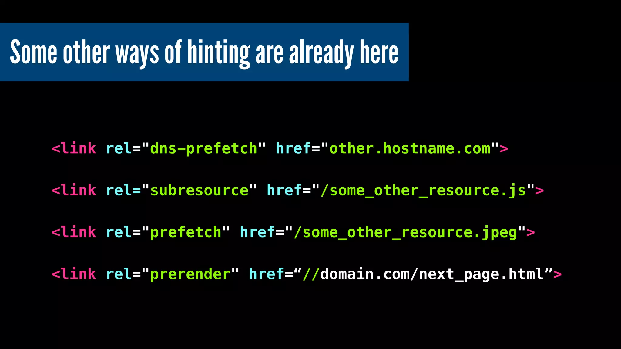 Some other ways of hinting are already here
<link rel="dns-prefetch" href="other.hostname.com">
!
<link rel="subresource" href="/some_other_resource.js">
!
<link rel="prefetch" href="/some_other_resource.jpeg">
!
<link rel="prerender" href=“//domain.com/next_page.html”>
 