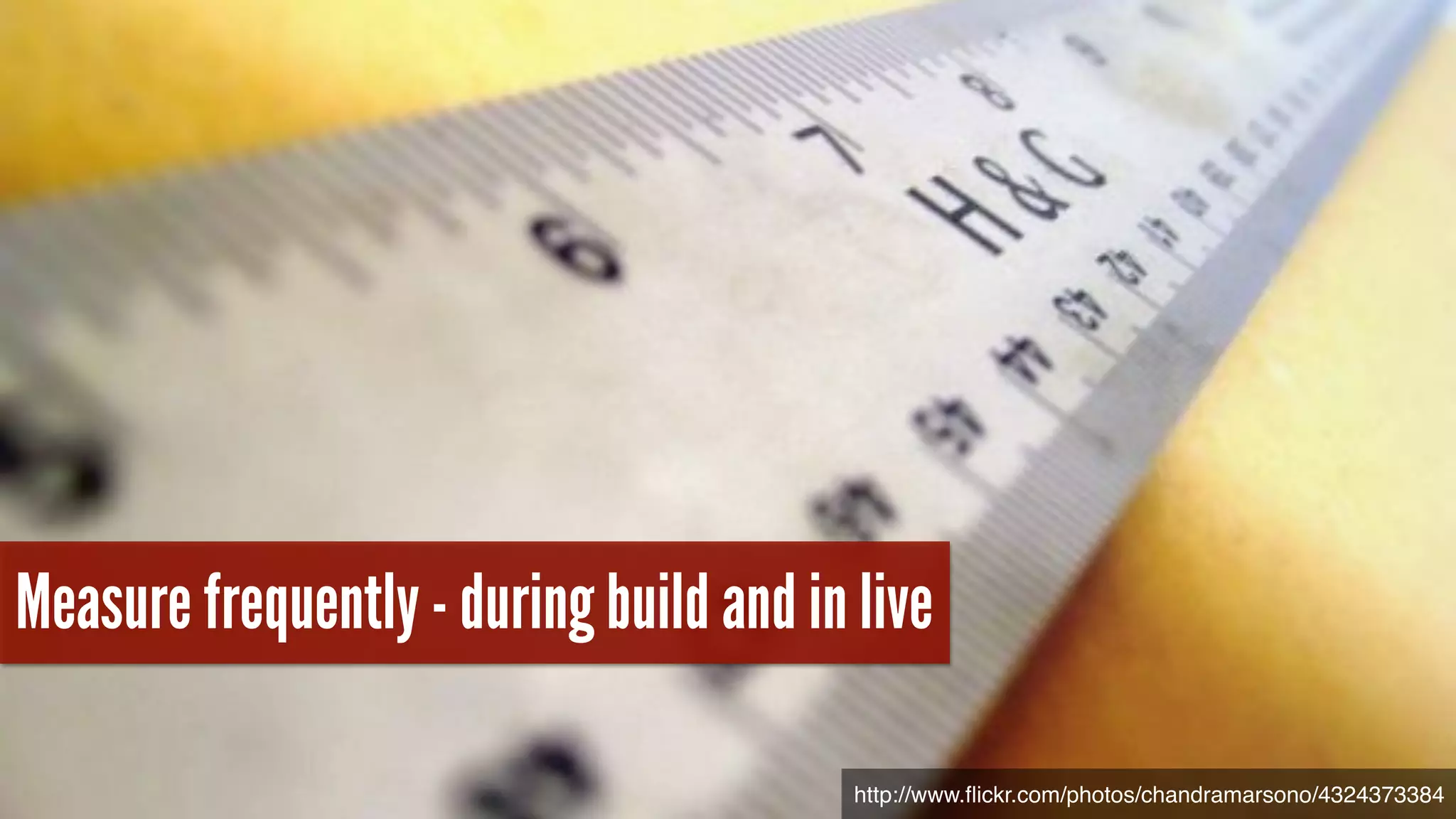 Measure frequently - during build and in live
http://www.ﬂickr.com/photos/chandramarsono/4324373384
 