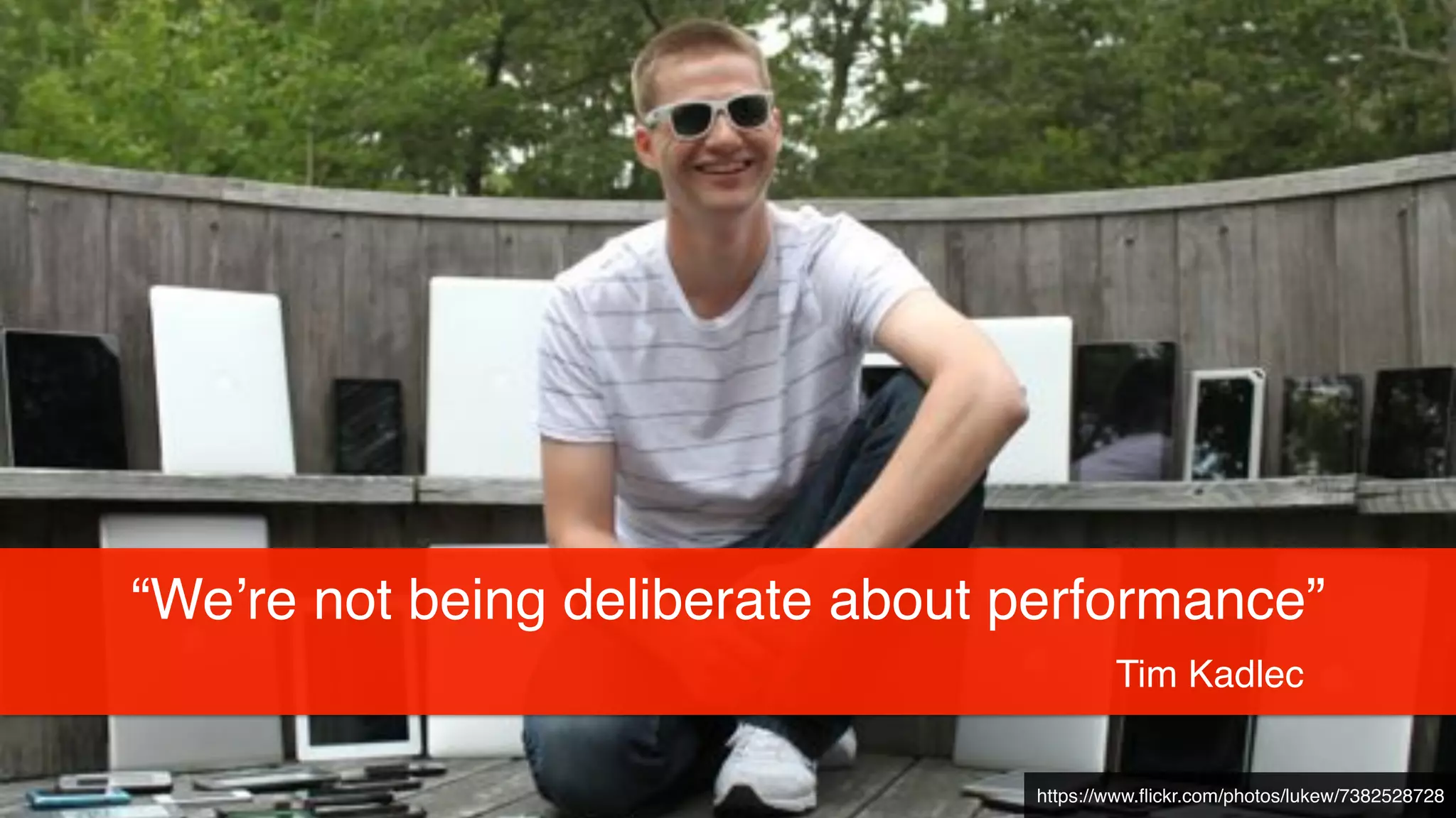 “We’re not being deliberate about performance”!
Tim Kadlec
https://www.ﬂickr.com/photos/lukew/7382528728
 