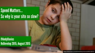 https://www.ﬂickr.com/photos/sharynmorrow/643126727
Speed Matters…
So why is your site so slow?
@AndyDavies
ReDevelop 2015, August 2015
 