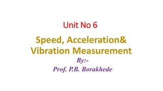Unit No 6
Speed, Acceleration&
Vibration Measurement
By:-
Prof. P.B. Borakhede
 