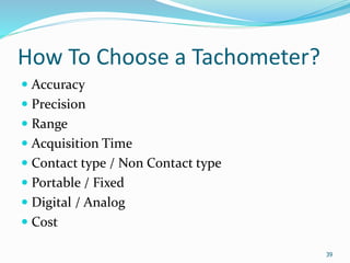 How To Choose a Tachometer?
 Accuracy
 Precision
 Range
 Acquisition Time
 Contact type / Non Contact type
 Portable / Fixed
 Digital / Analog
 Cost
39
 