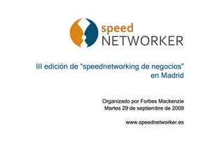 edició                         negocios”
III edición de “speednetworking de negocios”
                                   en Madrid


                   Organizado por Forbes Mackenzie
                    Martes 29 de septiembre de 2009

                            www.speednetworker.es
 
