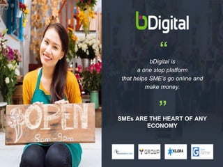 SMEs ARE THE HEART OF ANY
ECONOMY
bDigital is
a one stop platform
that helps SME’s go online and
make money.
“
“
 