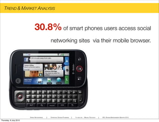 TREND & MARKET ANALYSIS
SPEED NETWORKING ! STRATEGIC DESIGN PLANNING ! YI-LING LIN - MIGUEL PACHECO ! IED, DESIGN MANAGEMENT MASTER 2010
30.8%of smart phones users access social
networking sites via their mobile browser.
Thursday, 8 July 2010
 