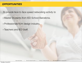 To provide face to face speed networking activity to
‹ Master Students from IED School Barcelona.
‹ Professionals from design industry.
‹ Teachers and IED Staff.
OPPORTUNITIES
SPEED NETWORKING ! STRATEGIC DESIGN PLANNING ! YI-LING LIN - MIGUEL PACHECO ! IED, DESIGN MANAGEMENT MASTER 2010
Thursday, 8 July 2010
 