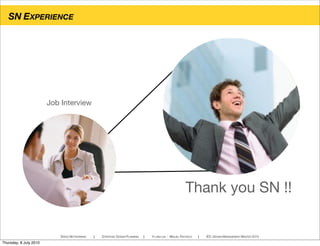 SN EXPERIENCE
SPEED NETWORKING ! STRATEGIC DESIGN PLANNING ! YI-LING LIN - MIGUEL PACHECO ! IED, DESIGN MANAGEMENT MASTER 2010
Job Interview
Thank you SN !!
Thursday, 8 July 2010
 