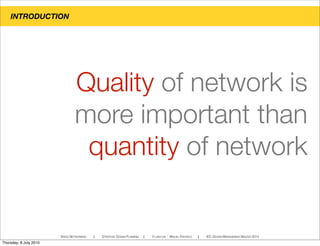 INTRODUCTION
SPEED NETWORKING ! STRATEGIC DESIGN PLANNING ! YI-LING LIN - MIGUEL PACHECO ! IED, DESIGN MANAGEMENT MASTER 2010
Quality of network is
more important than
quantity of network
Thursday, 8 July 2010
 