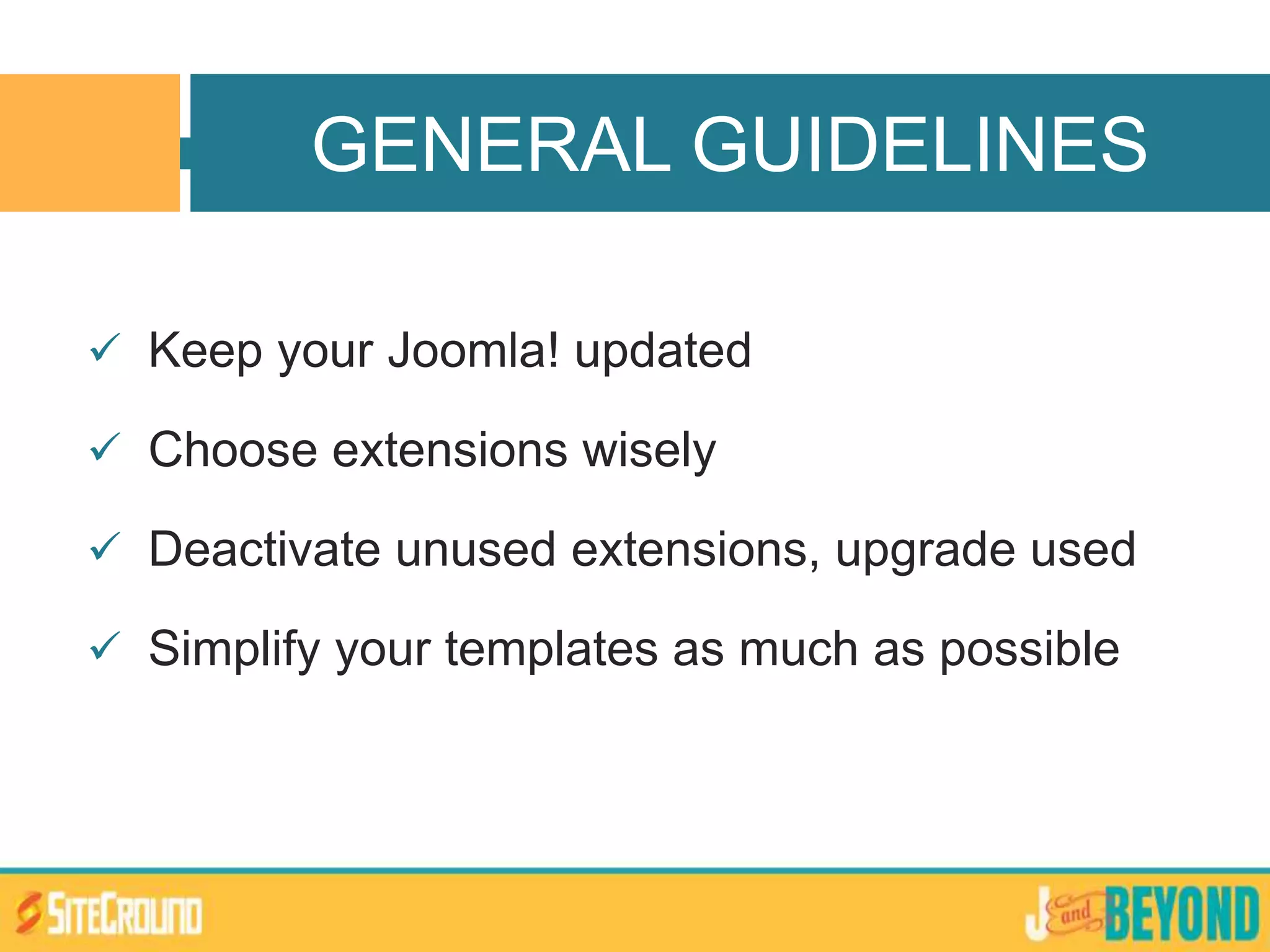  Keep your Joomla! updated
 Choose extensions wisely
 Deactivate unused extensions, upgrade used
 Simplify your templates as much as possible
GENERAL GUIDELINES
 