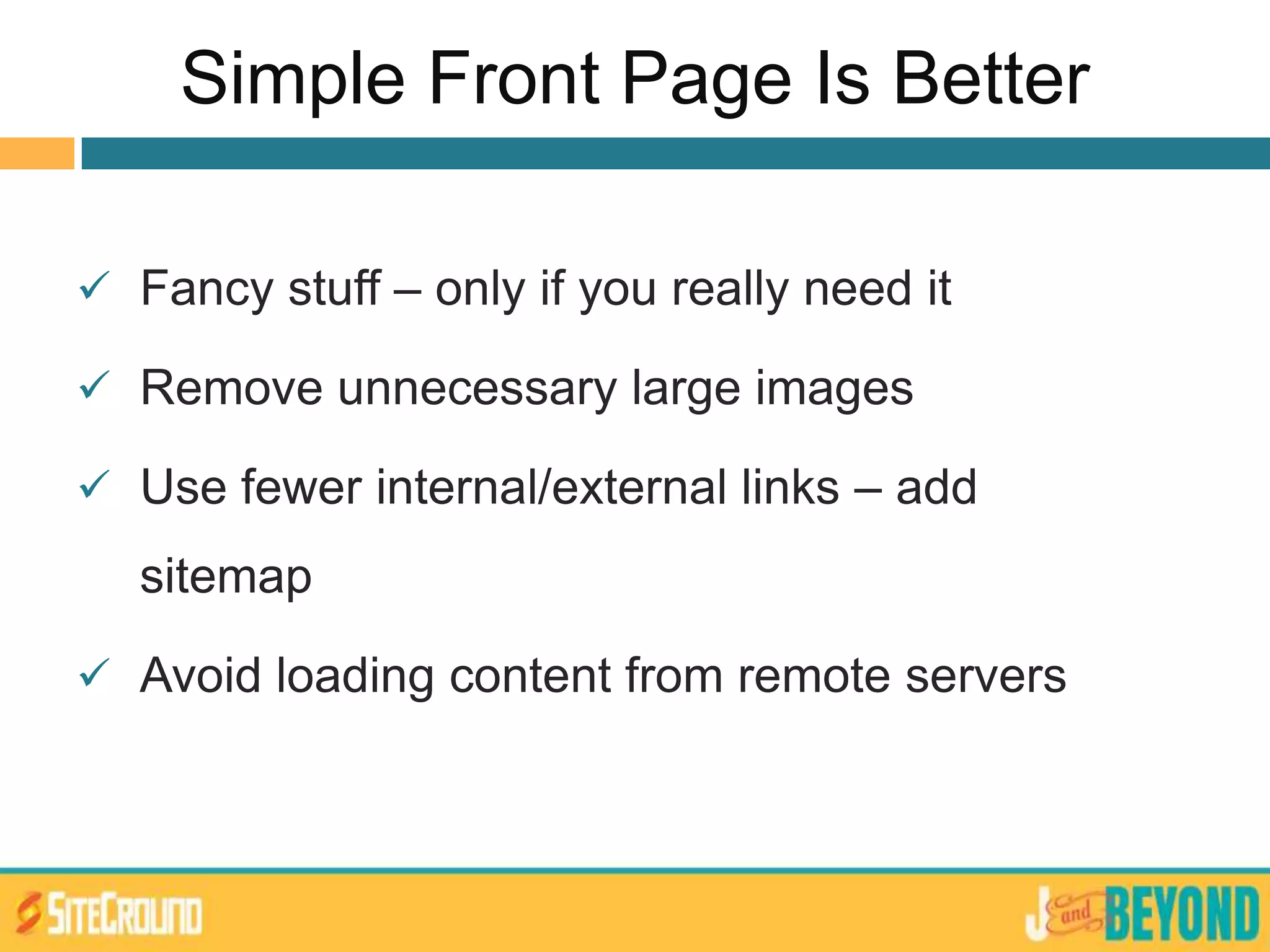 Simple Front Page Is Better
 Fancy stuff – only if you really need it
 Remove unnecessary large images
 Use fewer internal/external links – add
sitemap
 Avoid loading content from remote servers
 