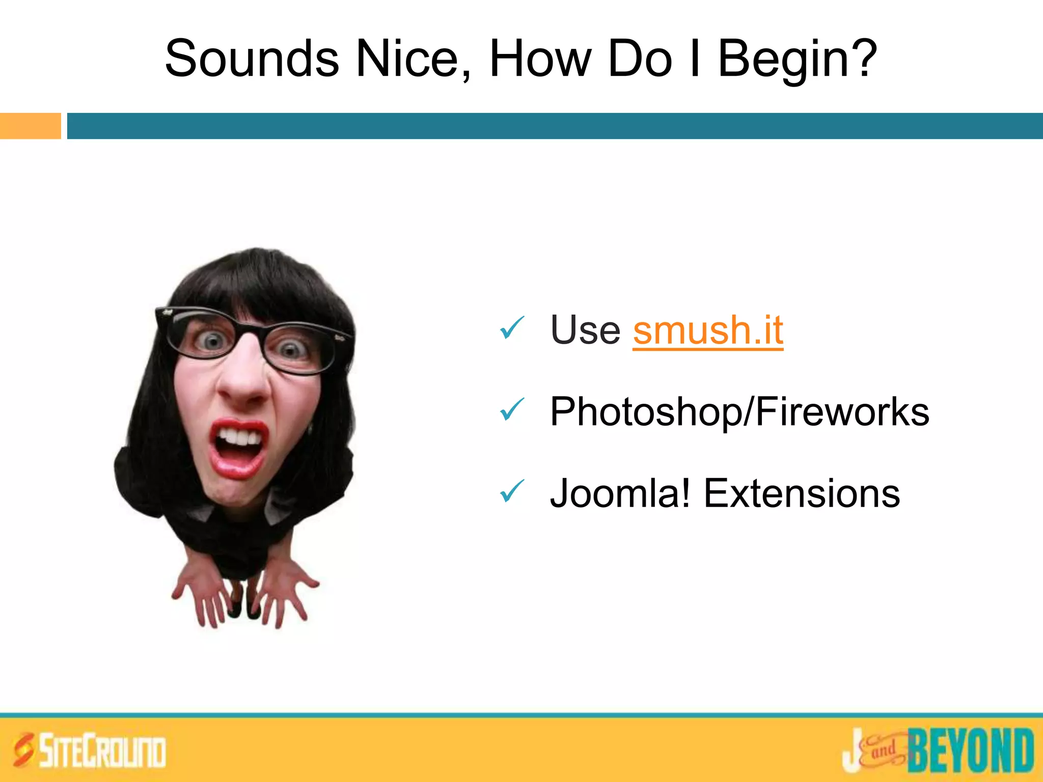 Sounds Nice, How Do I Begin?
 Use smush.it
 Photoshop/Fireworks
 Joomla! Extensions
 