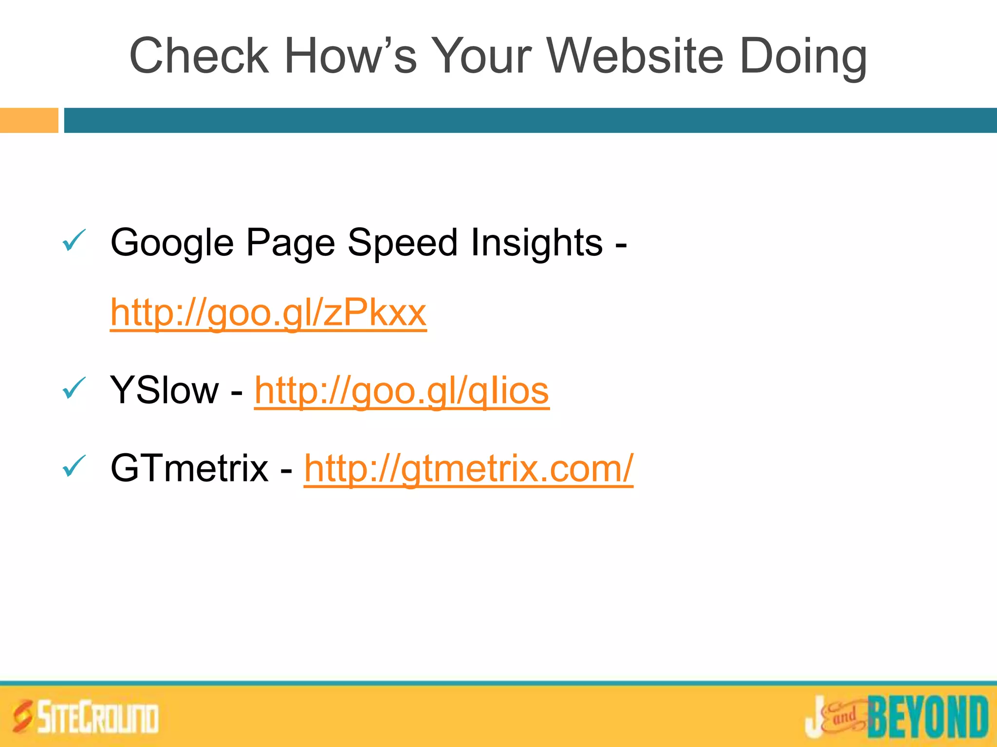 Check How’s Your Website Doing
 Google Page Speed Insights -
http://goo.gl/zPkxx
 YSlow - http://goo.gl/qIios
 GTmetrix - http://gtmetrix.com/
 