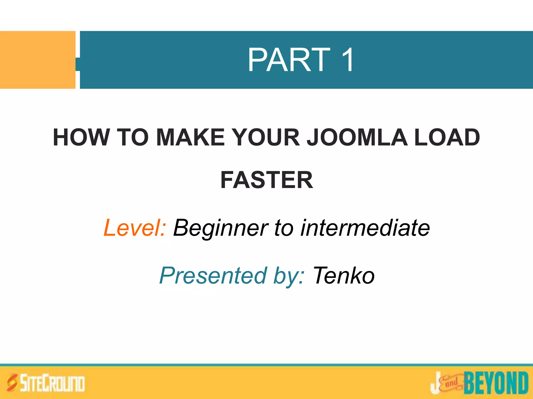 HOW TO MAKE YOUR JOOMLA LOAD
FASTER
Level: Beginner to intermediate
Presented by: Tenko
PART 1
 