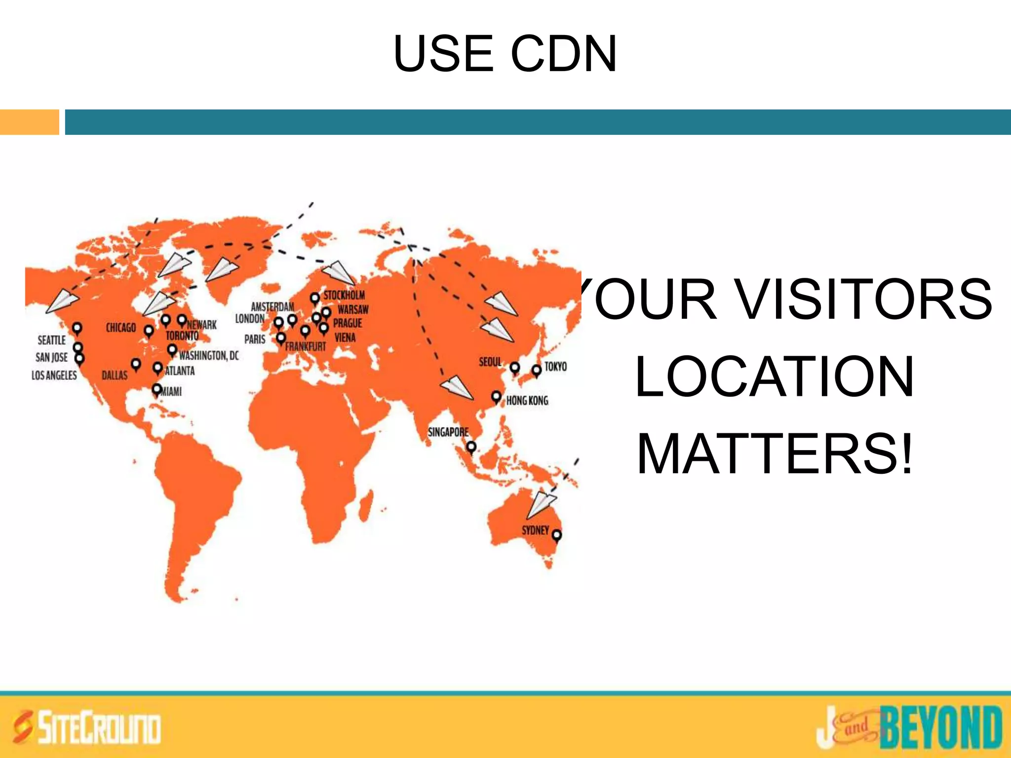 YOUR VISITORS
LOCATION
MATTERS!
USE CDN
 