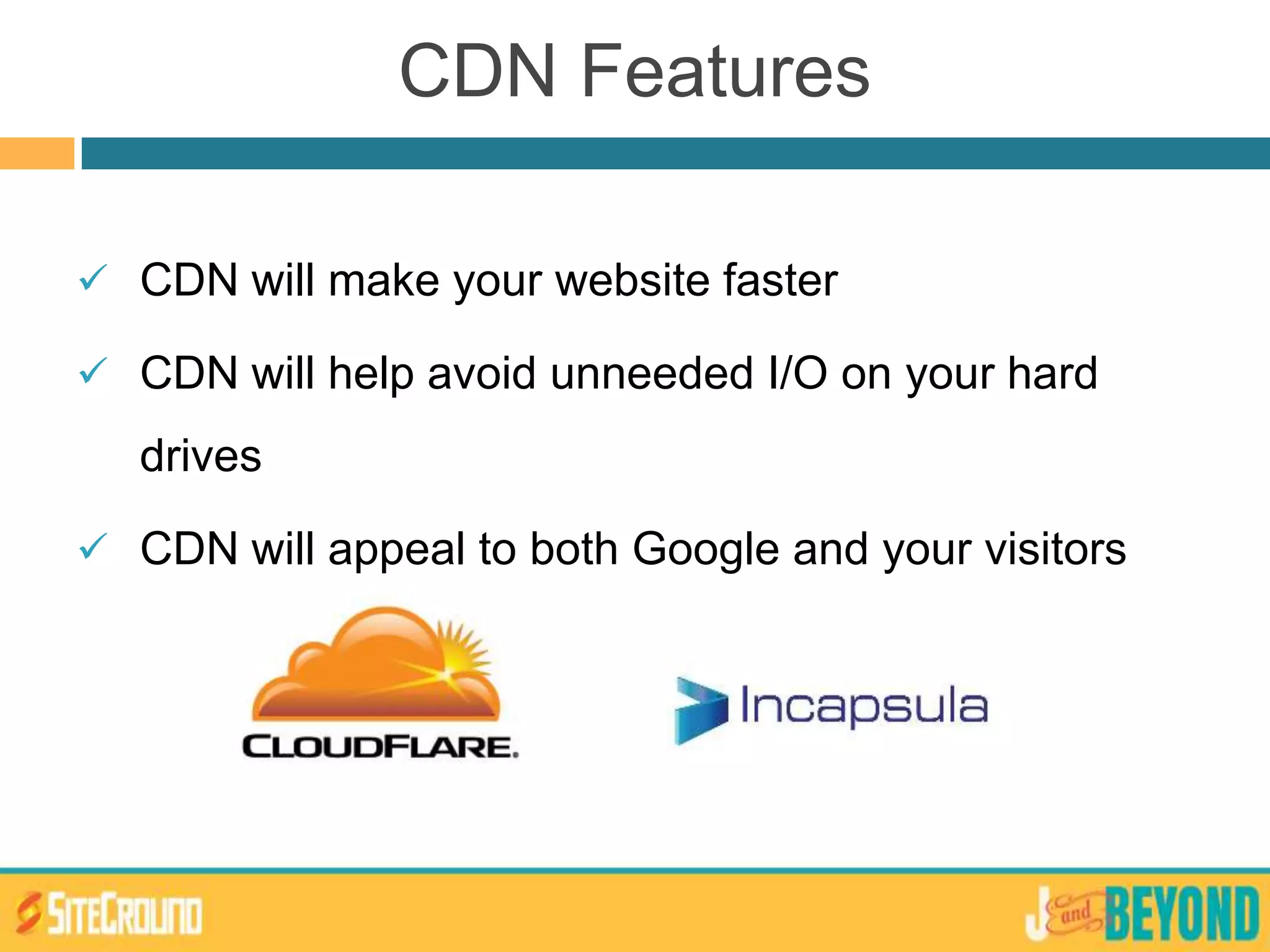 CDN Features
 CDN will make your website faster
 CDN will help avoid unneeded I/O on your hard
drives
 CDN will appeal to both Google and your visitors
 