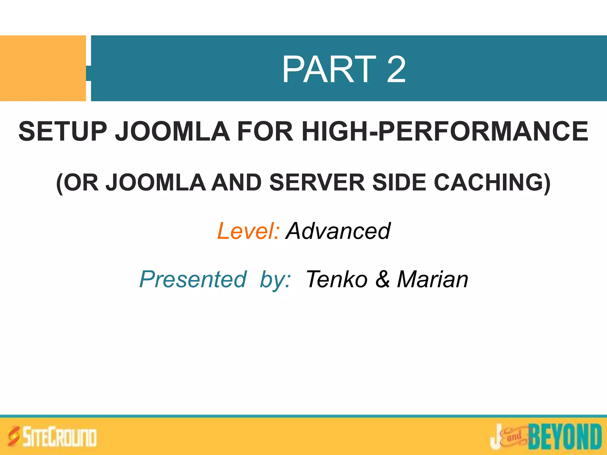 SETUP JOOMLA FOR HIGH-PERFORMANCE
(OR JOOMLA AND SERVER SIDE CACHING)
Level: Advanced
Presented by: Tenko & Marian
PART 2
 